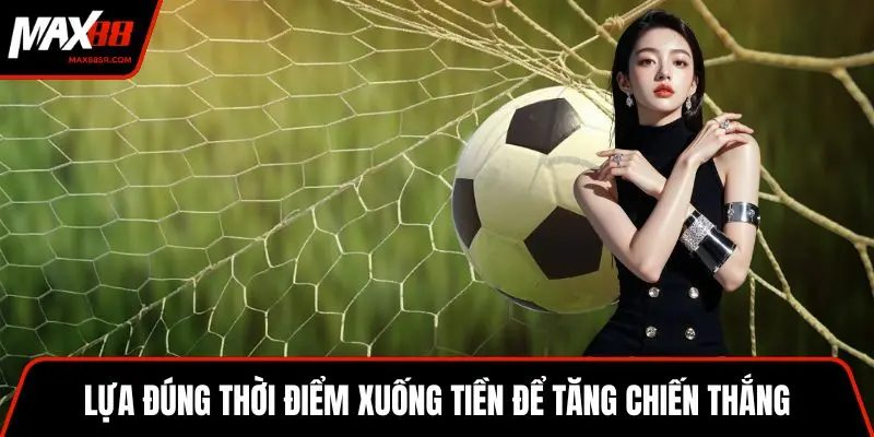 Lựa đúng thời điểm xuống tiền để tăng chiến thắng