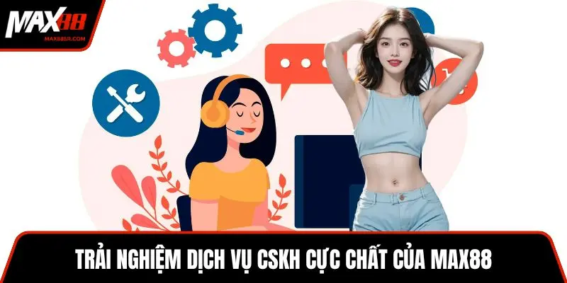 Trải nghiệm dịch vụ CSKH cực chất của MAX88